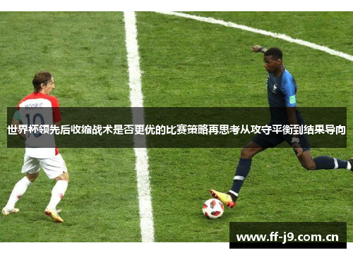 世界杯领先后收缩战术是否更优的比赛策略再思考从攻守平衡到结果导向 世界杯领先后收缩战术是否更优的比赛策略再思考从攻守平衡到结果导向