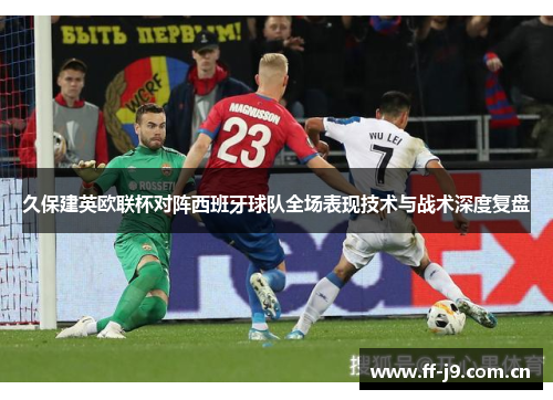 久保建英欧联杯对阵西班牙球队全场表现技术与战术深度复盘