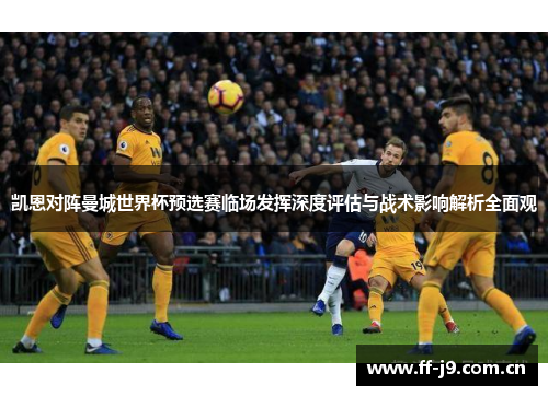 凯恩对阵曼城世界杯预选赛临场发挥深度评估与战术影响解析全面观 凯恩对阵曼城世界杯预选赛临场发挥深度评估与战术影响解析全面观