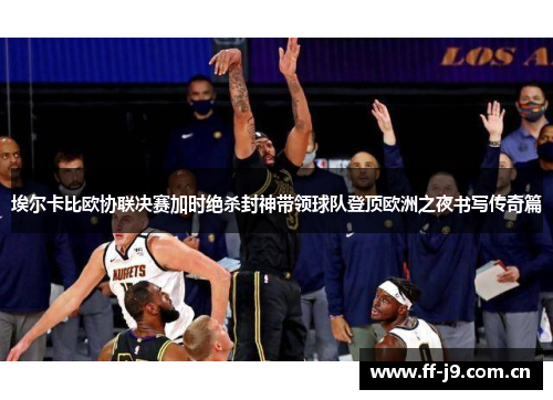 埃尔卡比欧协联决赛加时绝杀封神带领球队登顶欧洲之夜书写传奇篇