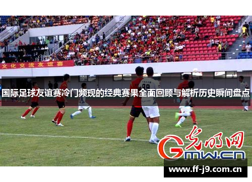 国际足球友谊赛冷门频现的经典赛果全面回顾与解析历史瞬间盘点